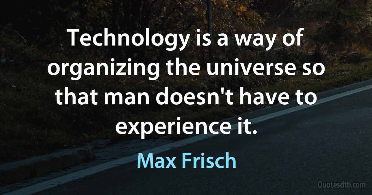 Technology is a way of organizing the universe so that man doesn't have to experience it. (Max Frisch)