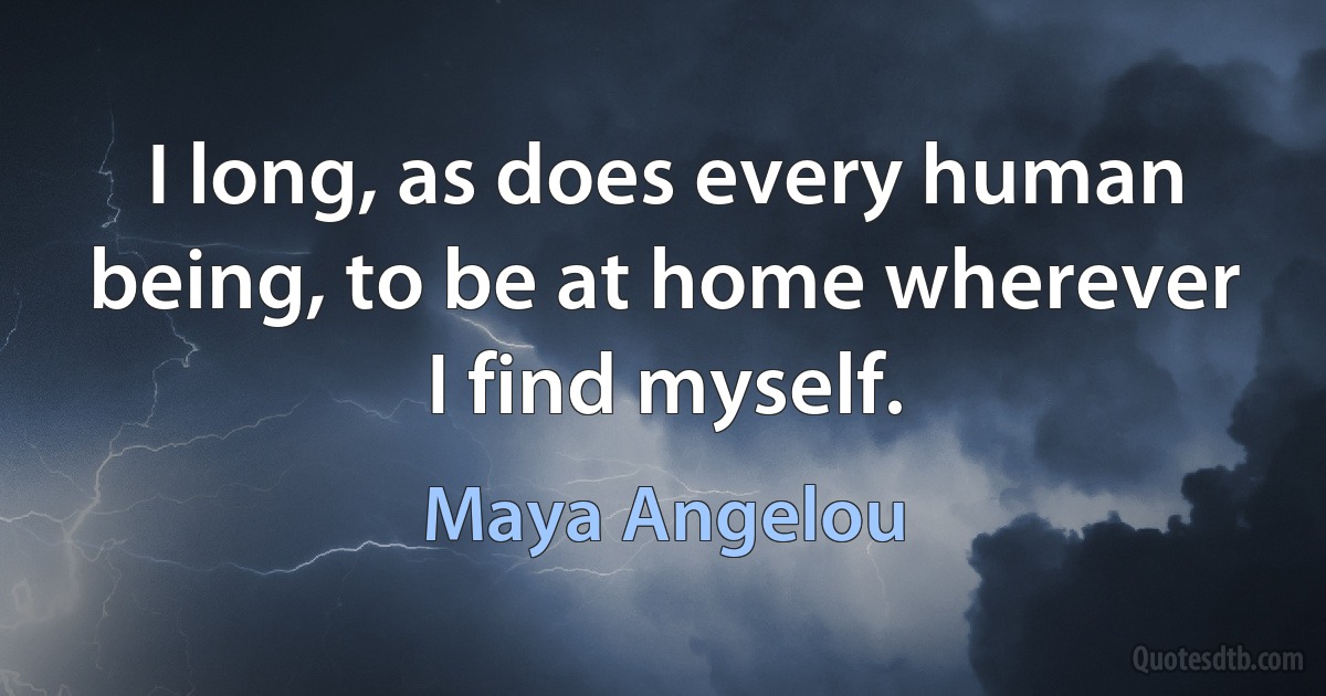 I long, as does every human being, to be at home wherever I find myself. (Maya Angelou)