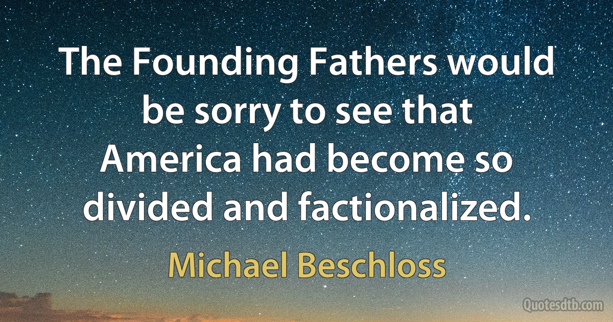 The Founding Fathers would be sorry to see that America had become so divided and factionalized. (Michael Beschloss)