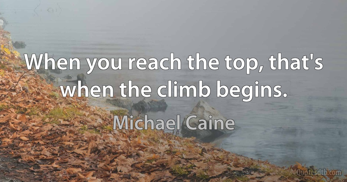 When you reach the top, that's when the climb begins. (Michael Caine)