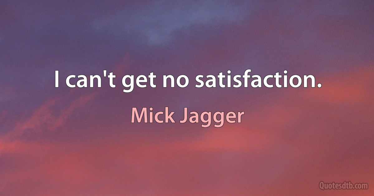 I can't get no satisfaction. (Mick Jagger)