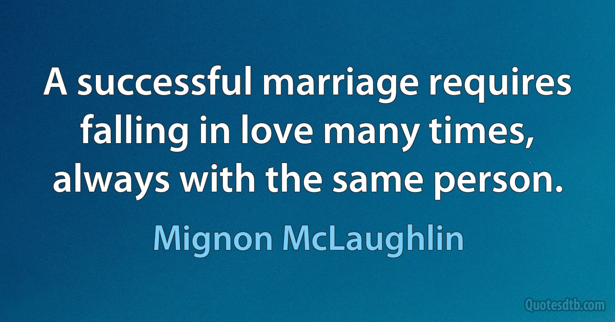 A successful marriage requires falling in love many times, always with the same person. (Mignon McLaughlin)