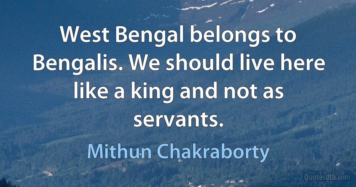 West Bengal belongs to Bengalis. We should live here like a king and not as servants. (Mithun Chakraborty)