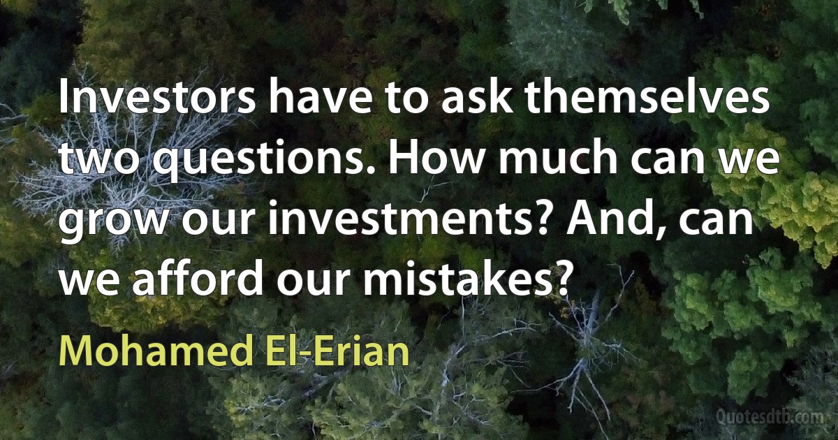 Investors have to ask themselves two questions. How much can we grow our investments? And, can we afford our mistakes? (Mohamed El-Erian)