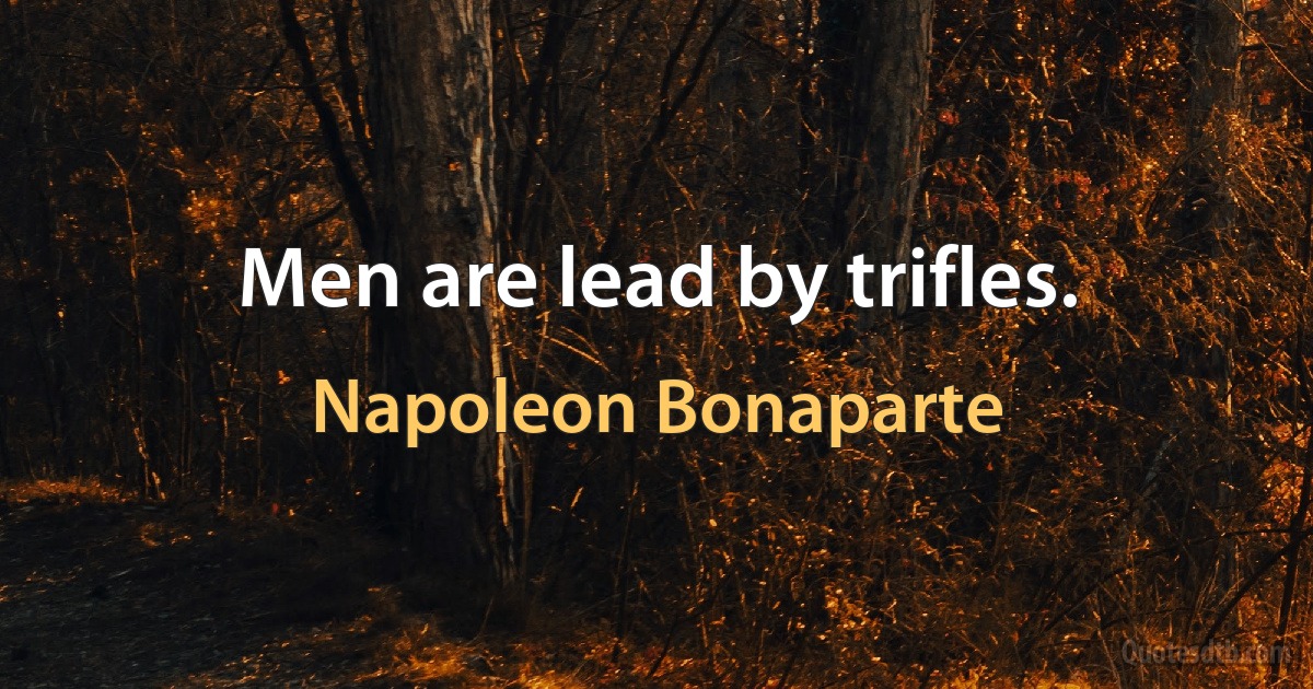 Men are lead by trifles. (Napoleon Bonaparte)