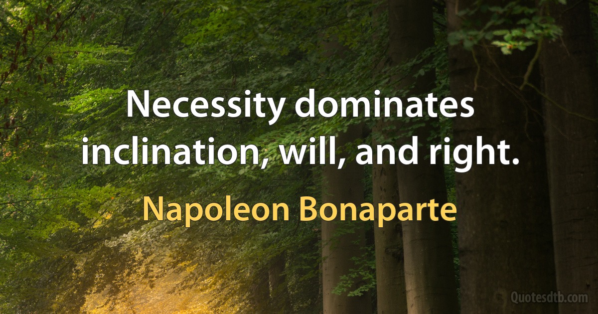 Necessity dominates inclination, will, and right. (Napoleon Bonaparte)