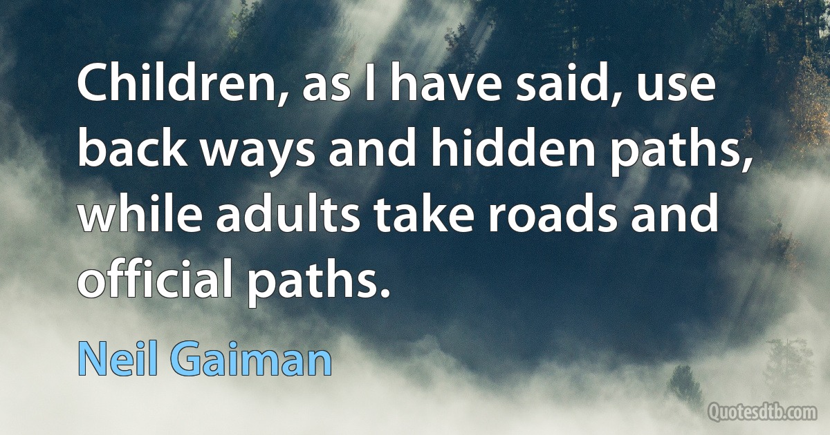 Children, as I have said, use back ways and hidden paths, while adults take roads and official paths. (Neil Gaiman)