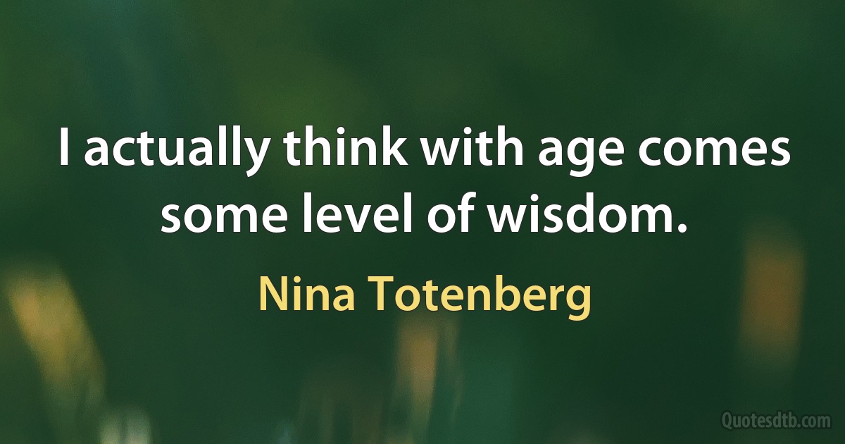 I actually think with age comes some level of wisdom. (Nina Totenberg)