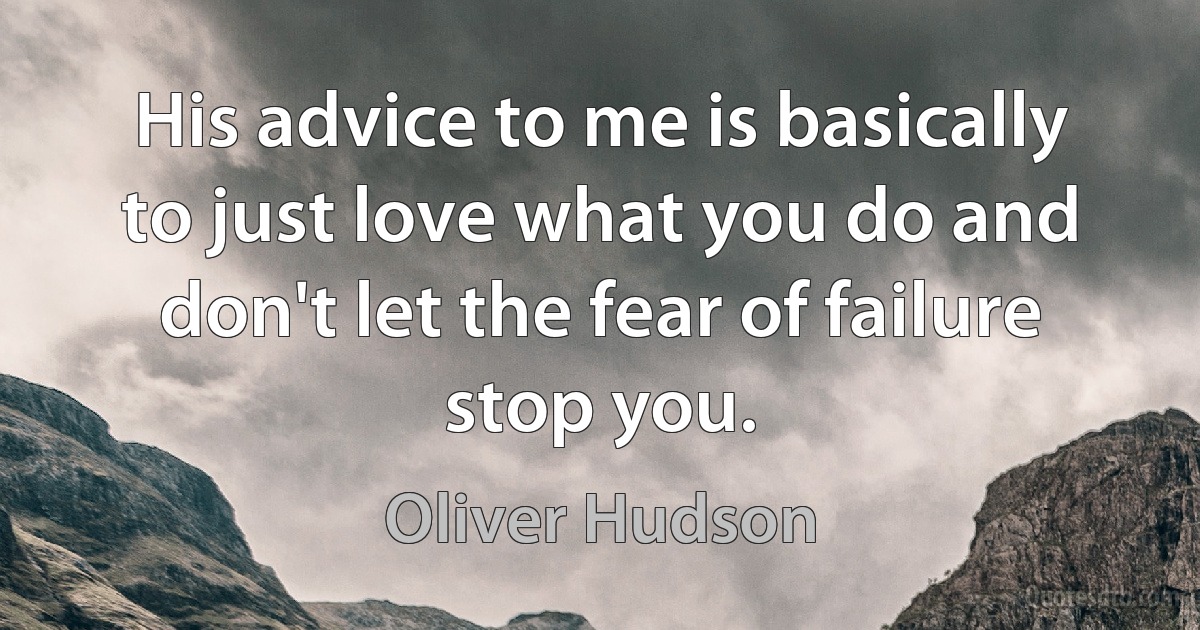 His advice to me is basically to just love what you do and don't let the fear of failure stop you. (Oliver Hudson)