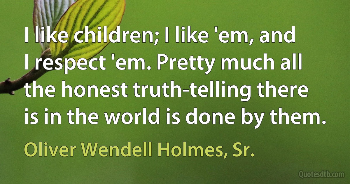 I like children; I like 'em, and I respect 'em. Pretty much all the honest truth-telling there is in the world is done by them. (Oliver Wendell Holmes, Sr.)