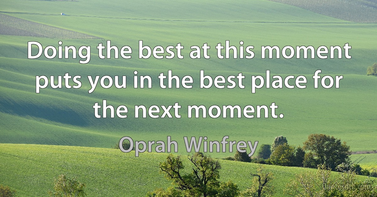 Doing the best at this moment puts you in the best place for the next moment. (Oprah Winfrey)