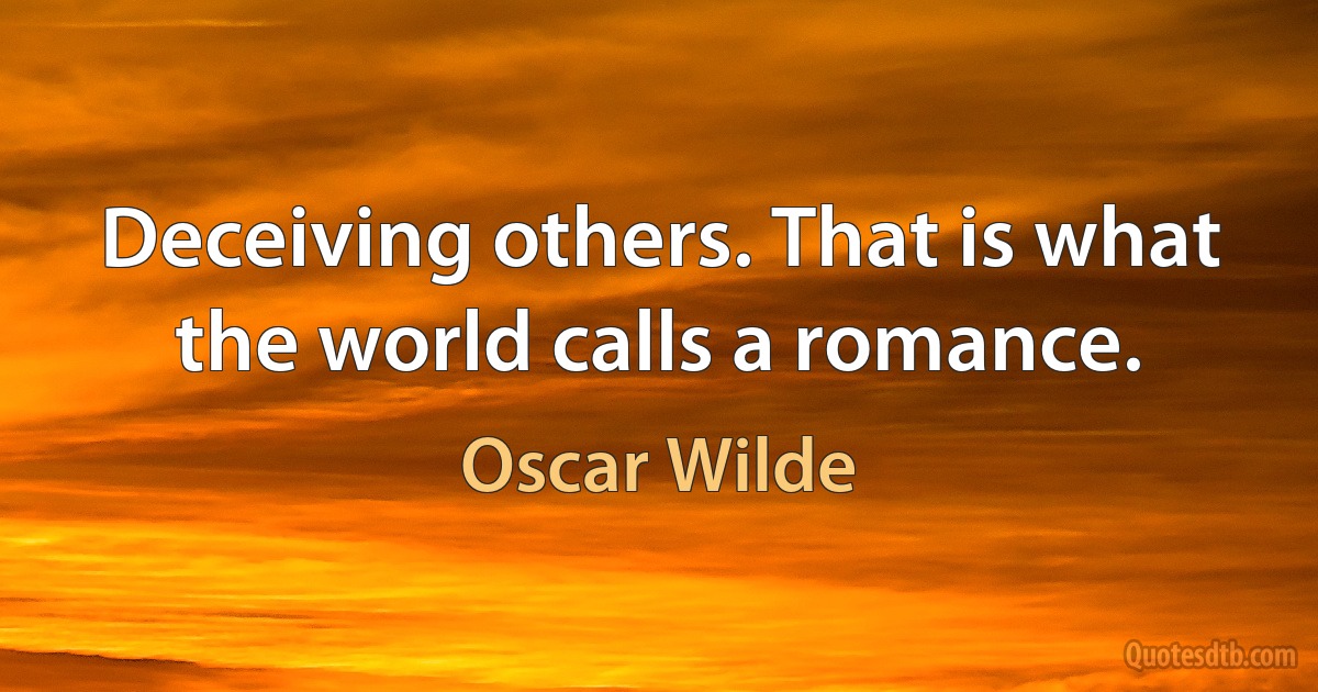 Deceiving others. That is what the world calls a romance. (Oscar Wilde)