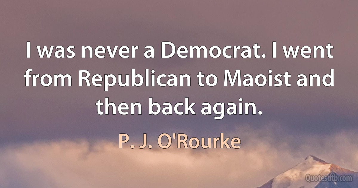 I was never a Democrat. I went from Republican to Maoist and then back again. (P. J. O'Rourke)