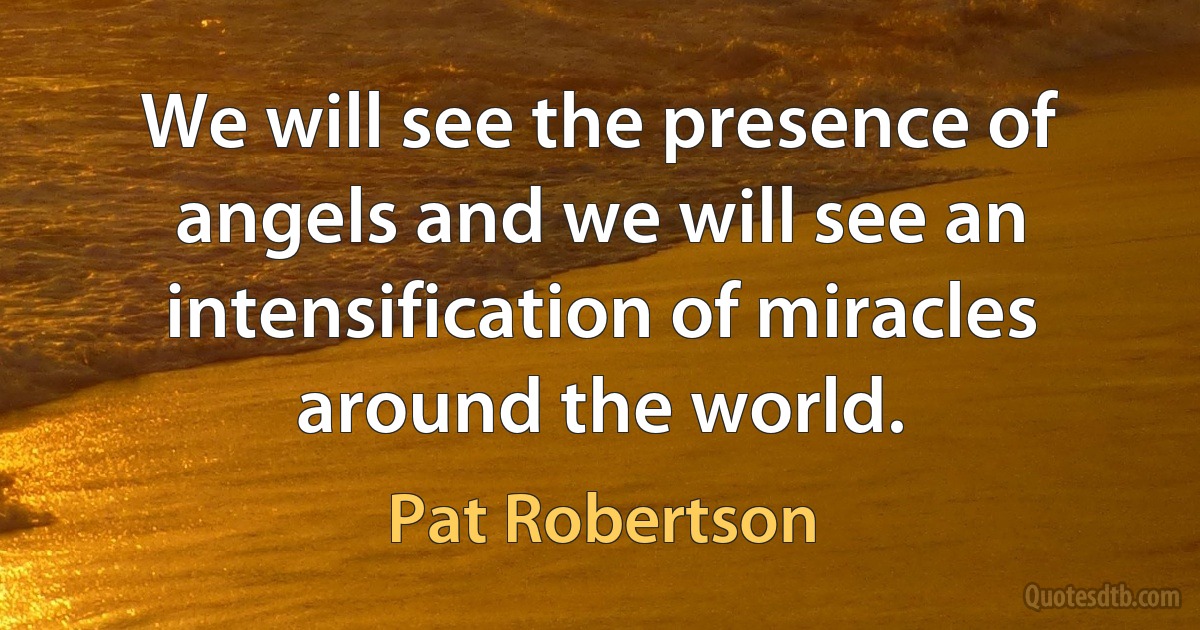 We will see the presence of angels and we will see an intensification of miracles around the world. (Pat Robertson)