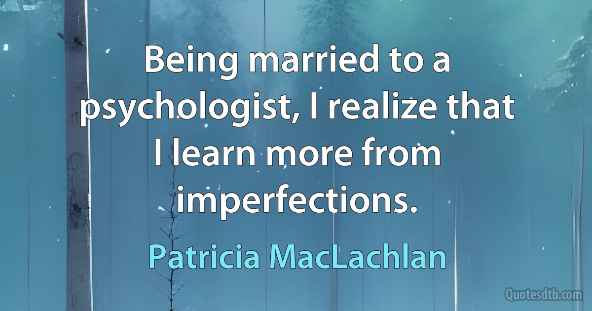 Being married to a psychologist, I realize that I learn more from imperfections. (Patricia MacLachlan)