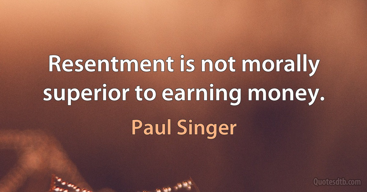 Resentment is not morally superior to earning money. (Paul Singer)