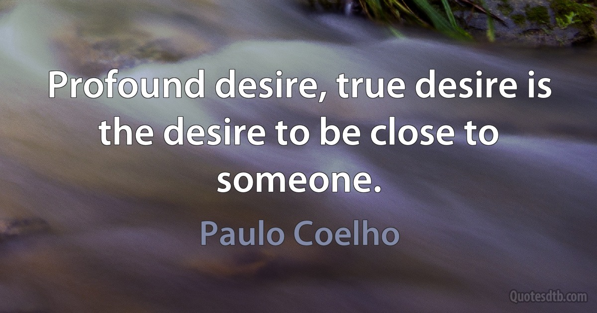 Profound desire, true desire is the desire to be close to someone. (Paulo Coelho)