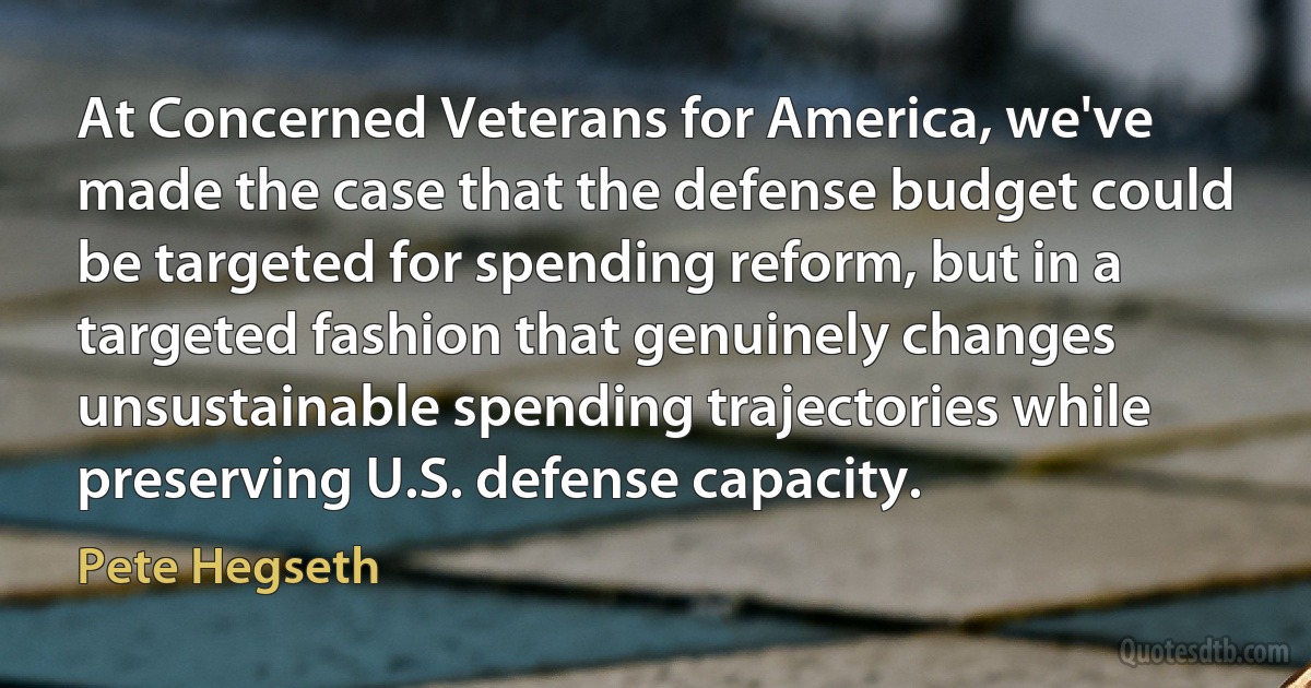 At Concerned Veterans for America, we've made the case that the defense budget could be targeted for spending reform, but in a targeted fashion that genuinely changes unsustainable spending trajectories while preserving U.S. defense capacity. (Pete Hegseth)