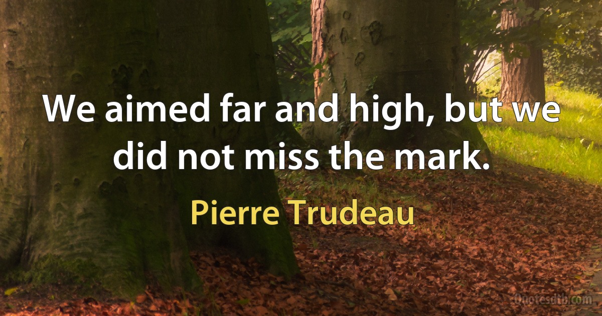 We aimed far and high, but we did not miss the mark. (Pierre Trudeau)