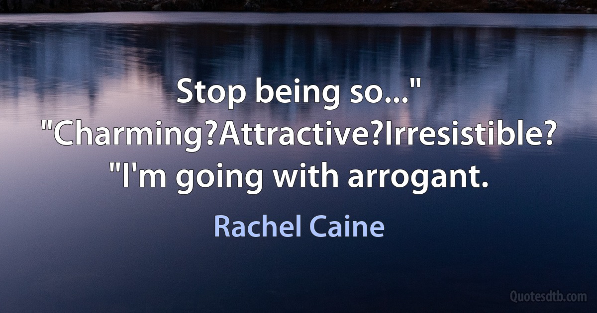 Stop being so..." "Charming?Attractive?Irresistible? "I'm going with arrogant. (Rachel Caine)