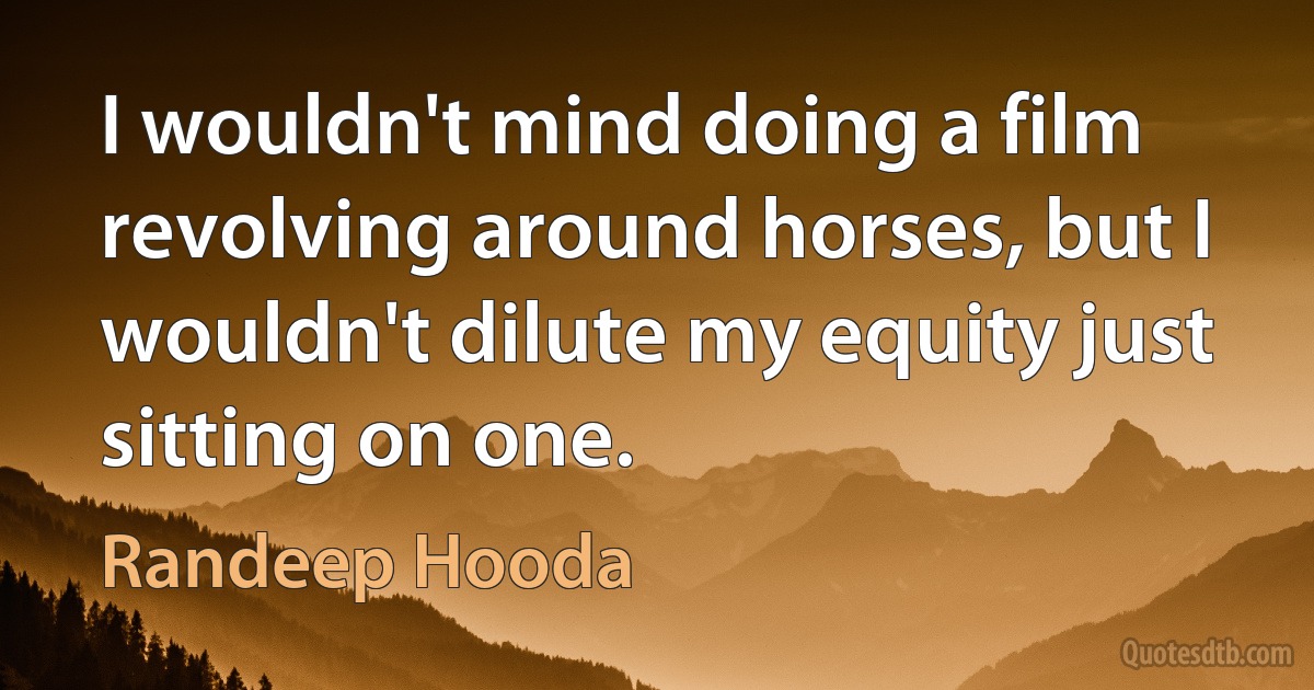 I wouldn't mind doing a film revolving around horses, but I wouldn't dilute my equity just sitting on one. (Randeep Hooda)