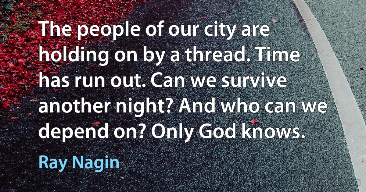 The people of our city are holding on by a thread. Time has run out. Can we survive another night? And who can we depend on? Only God knows. (Ray Nagin)