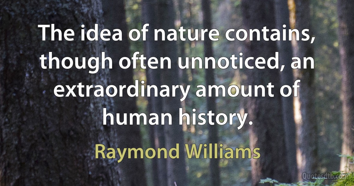 The idea of nature contains, though often unnoticed, an extraordinary amount of human history. (Raymond Williams)