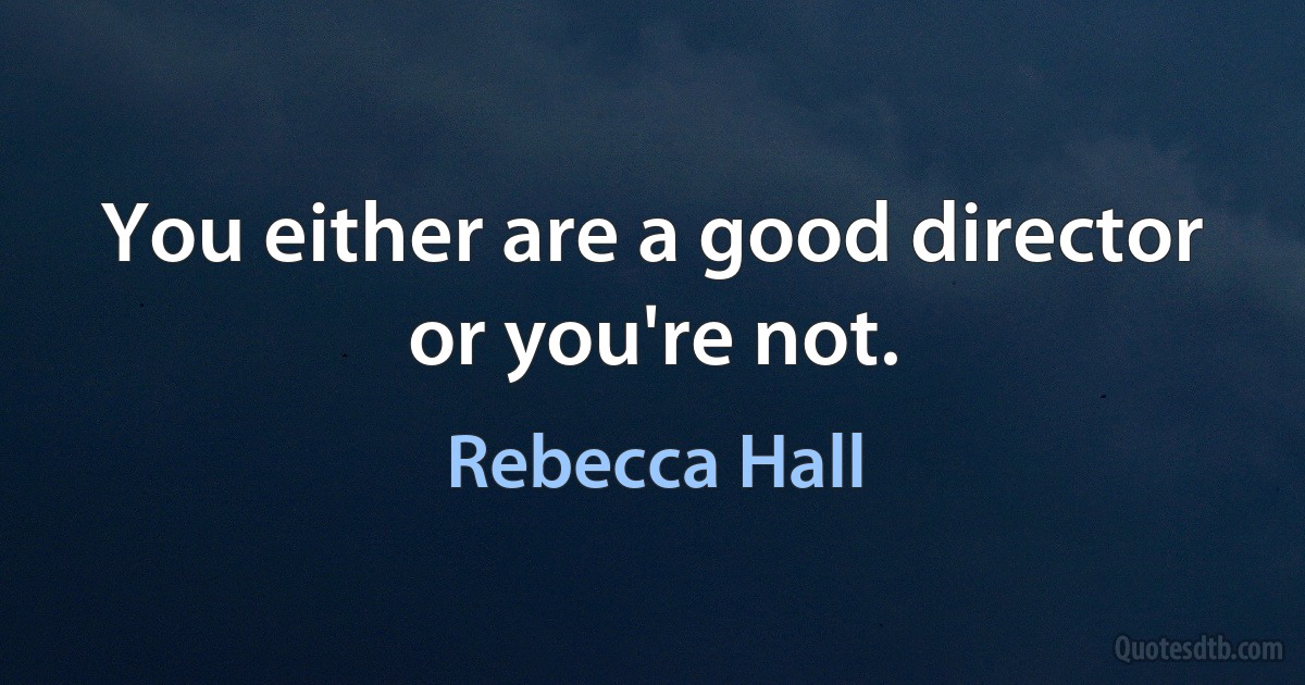 You either are a good director or you're not. (Rebecca Hall)