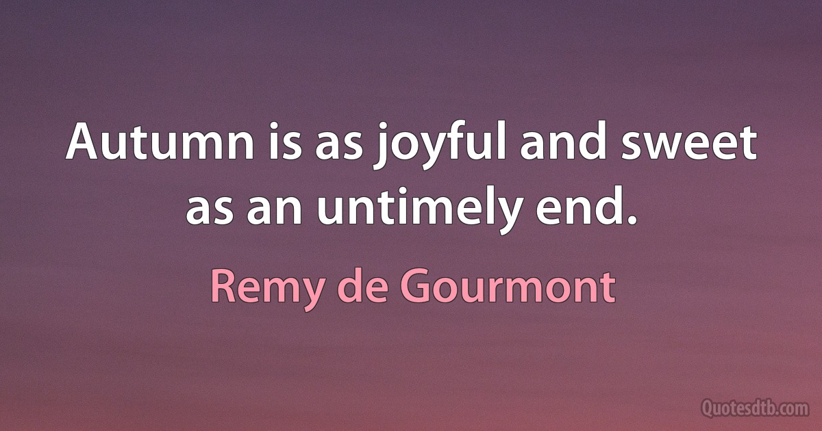 Autumn is as joyful and sweet as an untimely end. (Remy de Gourmont)