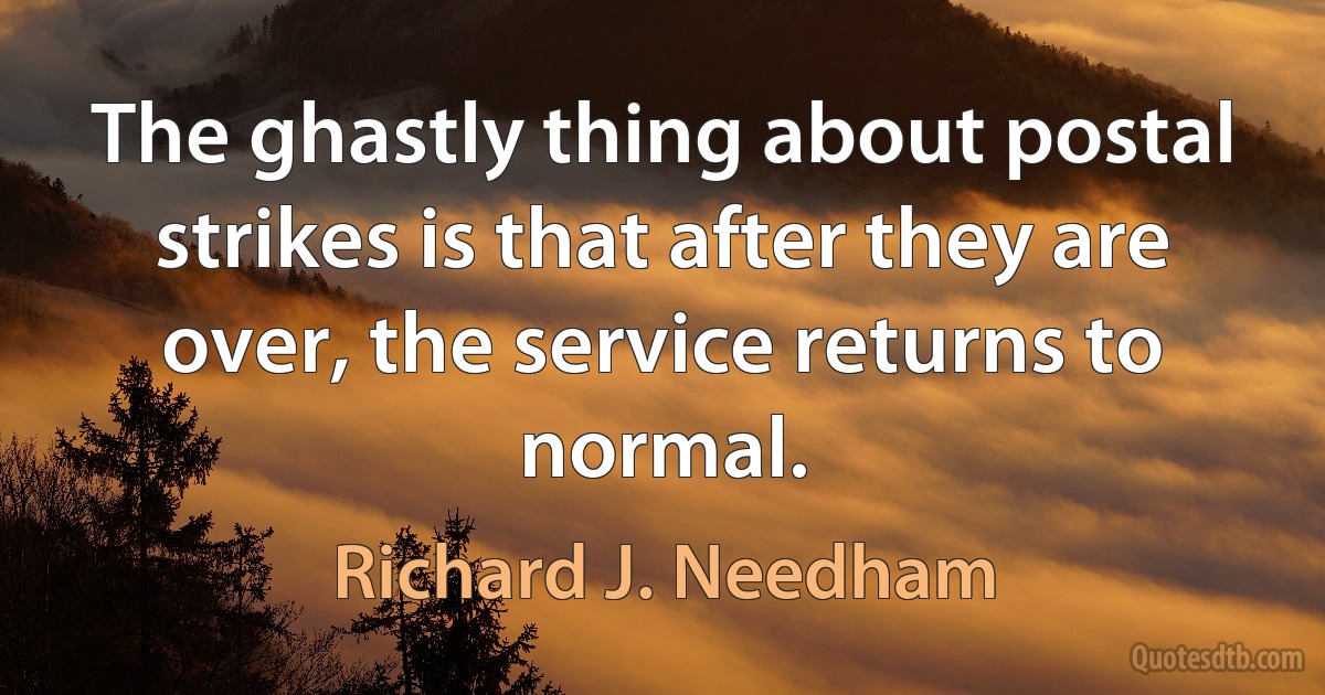 The ghastly thing about postal strikes is that after they are over, the service returns to normal. (Richard J. Needham)