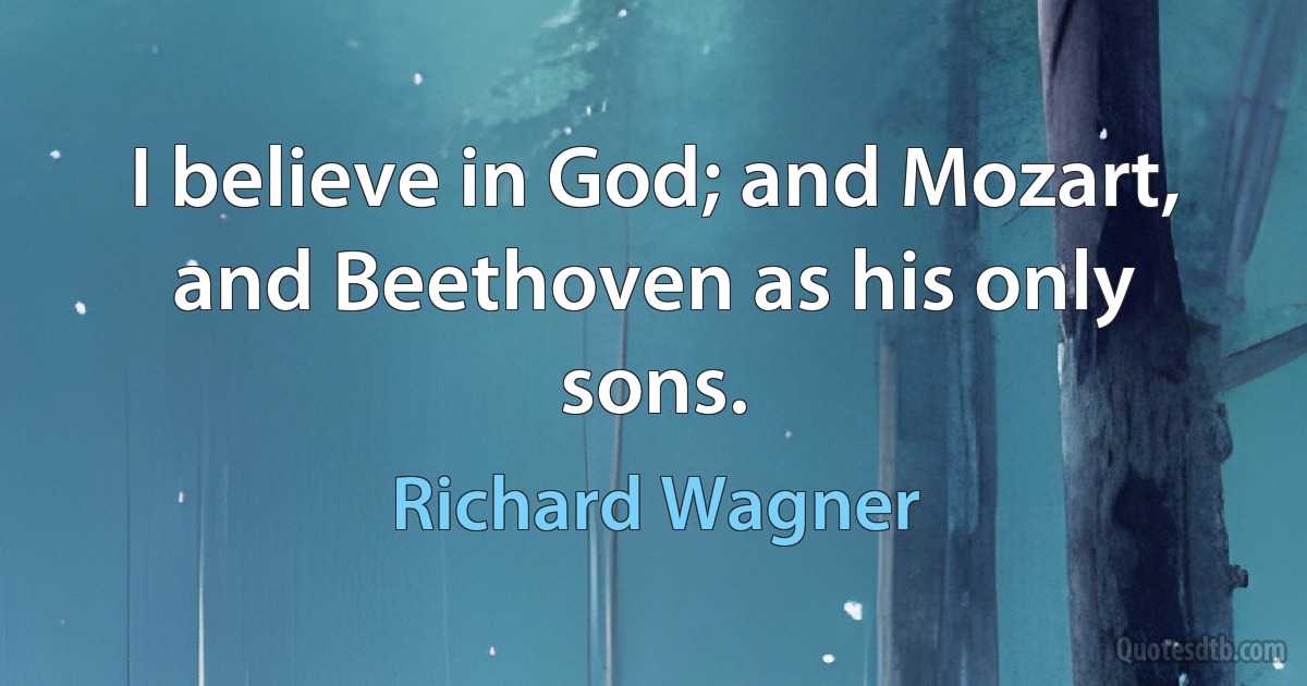 I believe in God; and Mozart, and Beethoven as his only sons. (Richard Wagner)