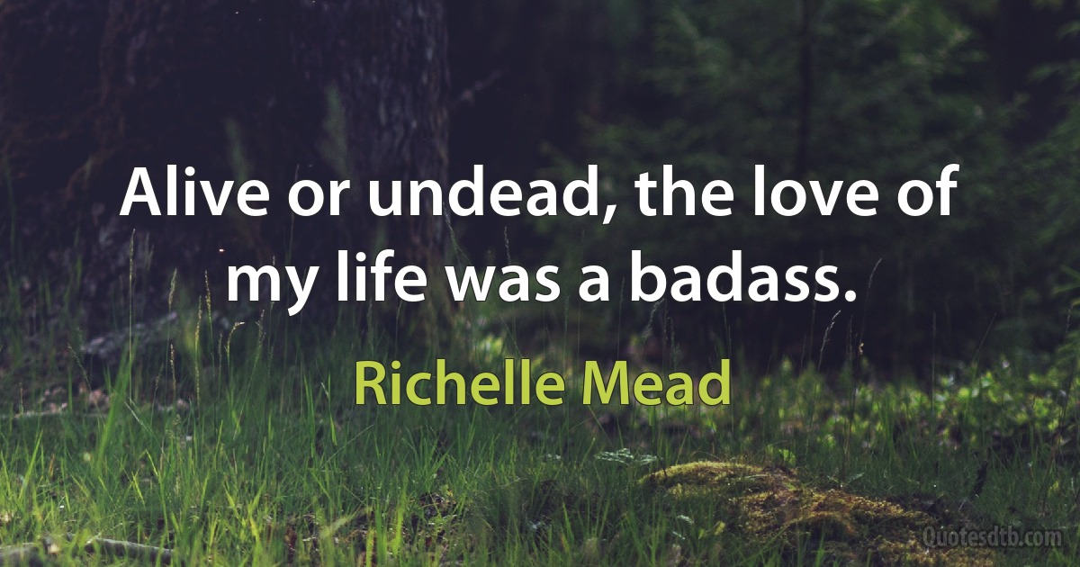 Alive or undead, the love of my life was a badass. (Richelle Mead)