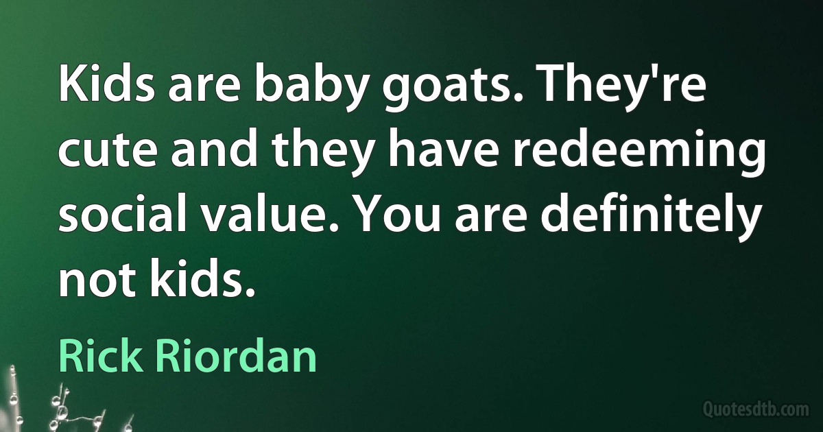 Kids are baby goats. They're cute and they have redeeming social value. You are definitely not kids. (Rick Riordan)