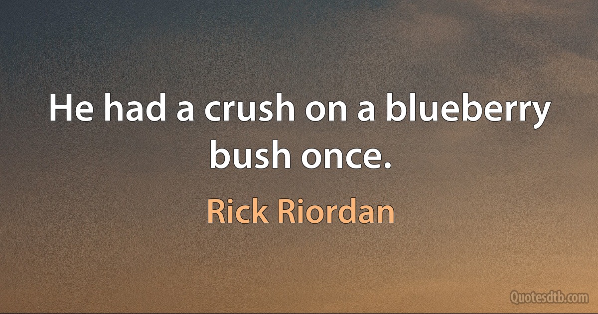 He had a crush on a blueberry bush once. (Rick Riordan)