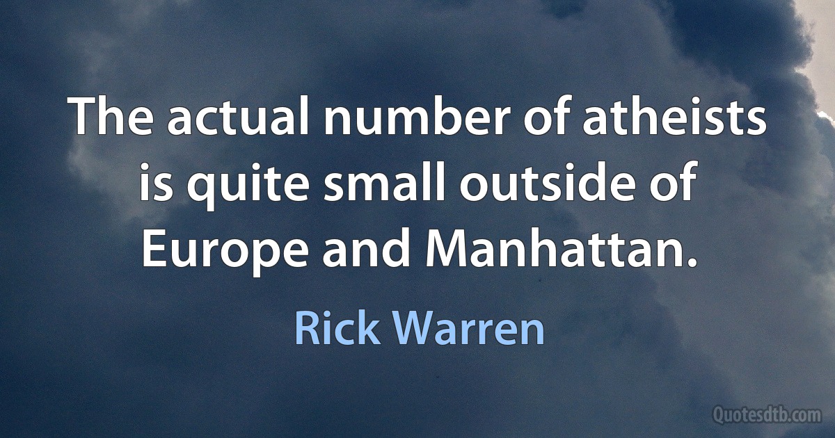 The actual number of atheists is quite small outside of Europe and Manhattan. (Rick Warren)