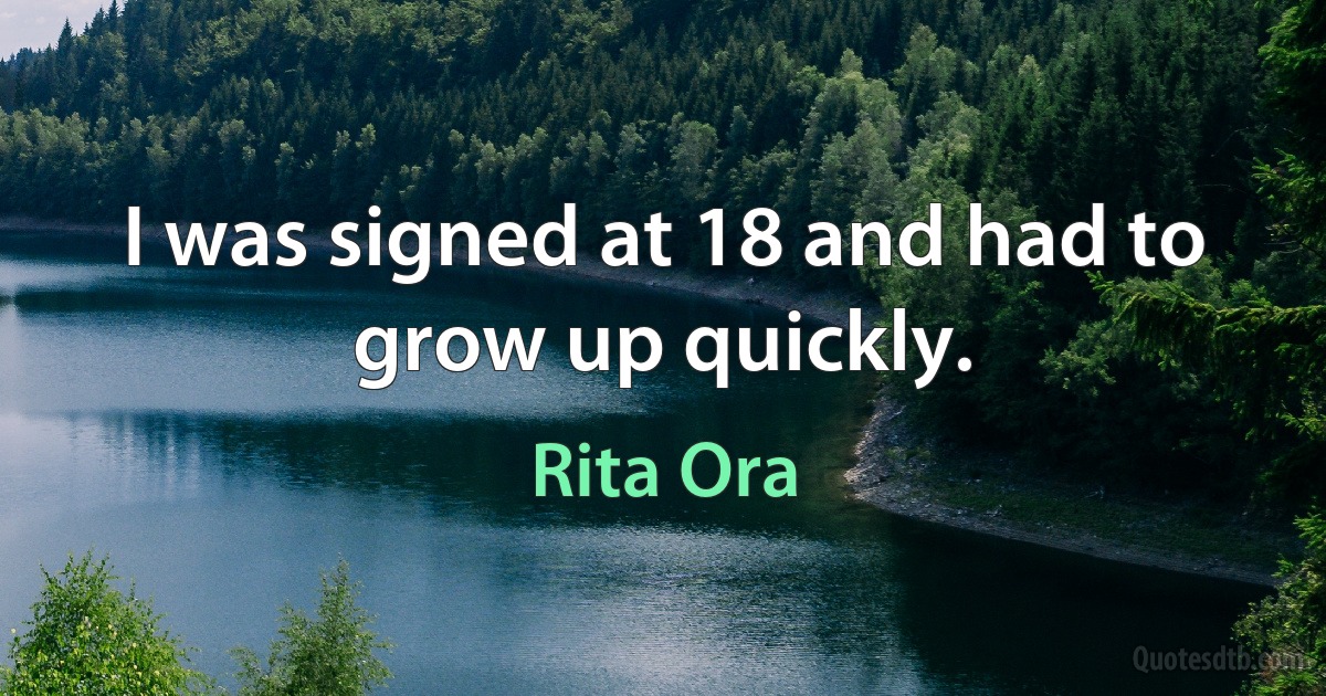 I was signed at 18 and had to grow up quickly. (Rita Ora)