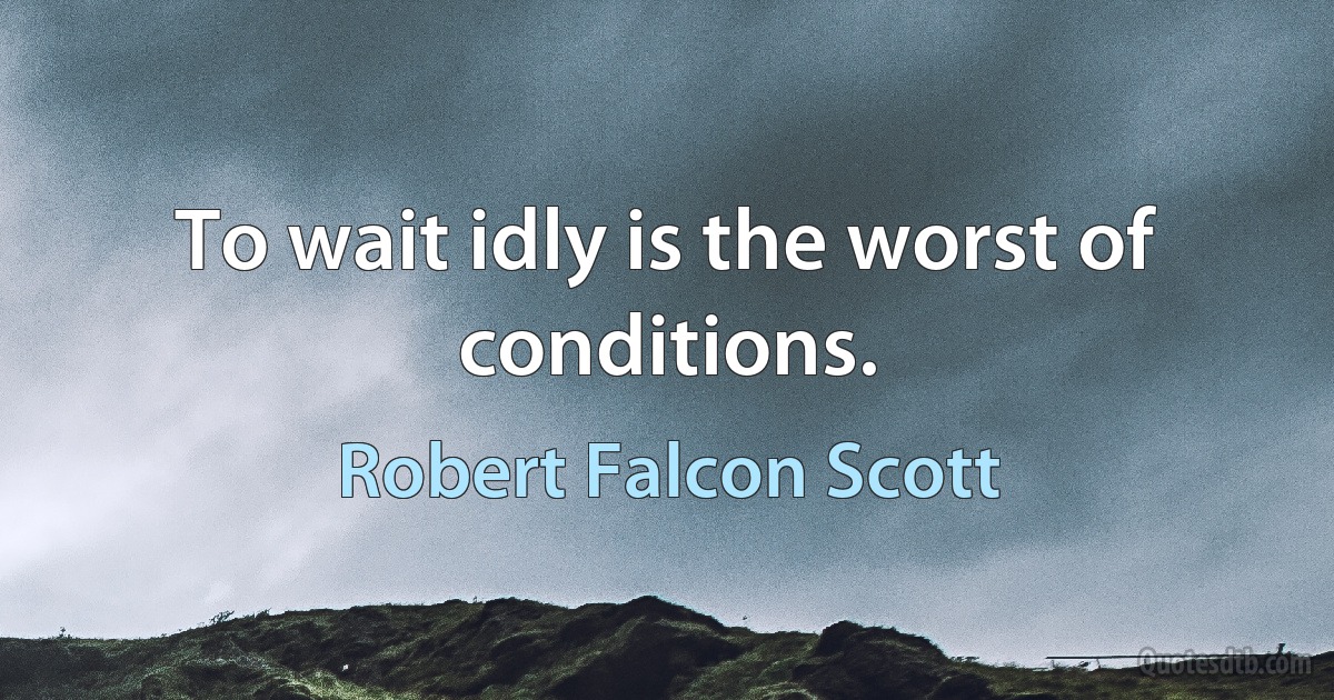 To wait idly is the worst of conditions. (Robert Falcon Scott)