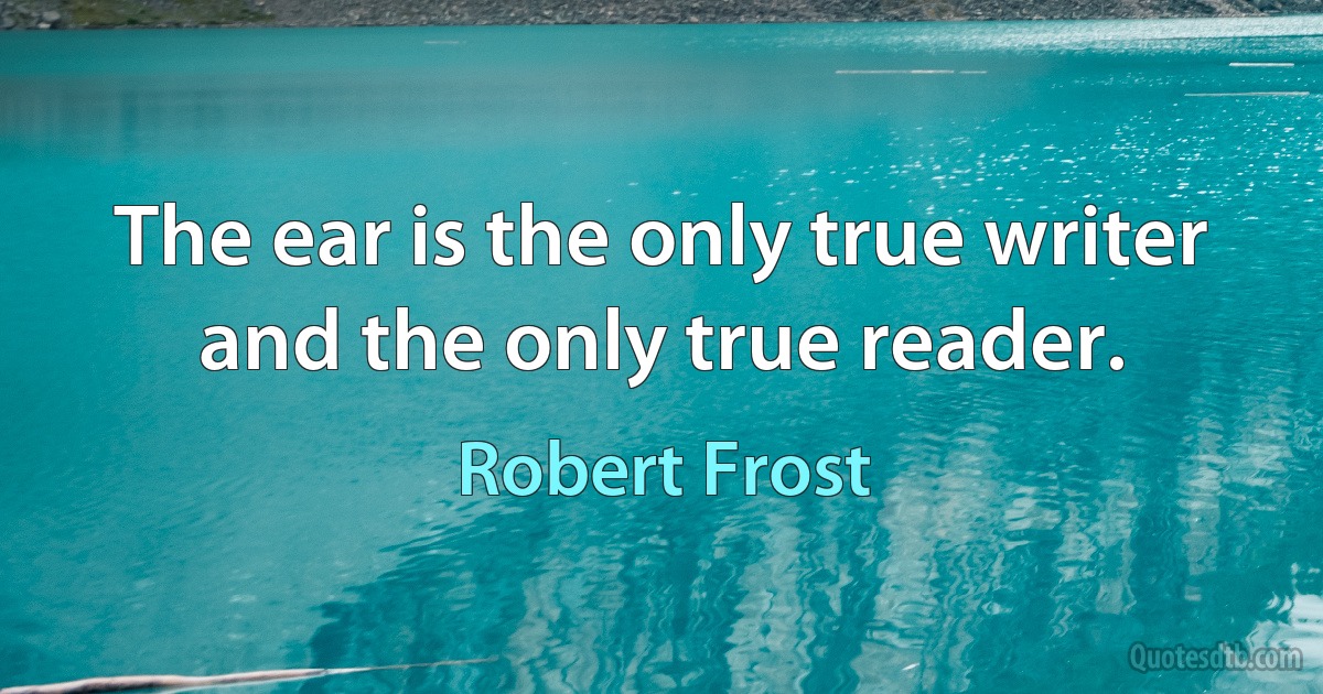 The ear is the only true writer and the only true reader. (Robert Frost)