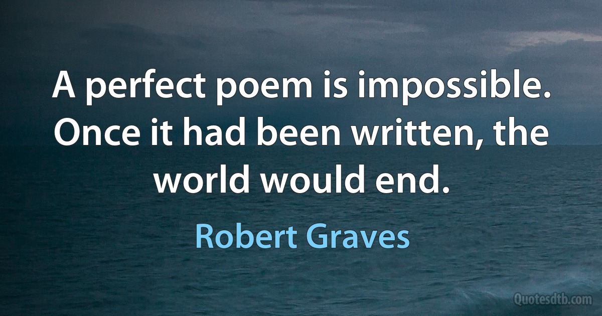 A perfect poem is impossible. Once it had been written, the world would end. (Robert Graves)