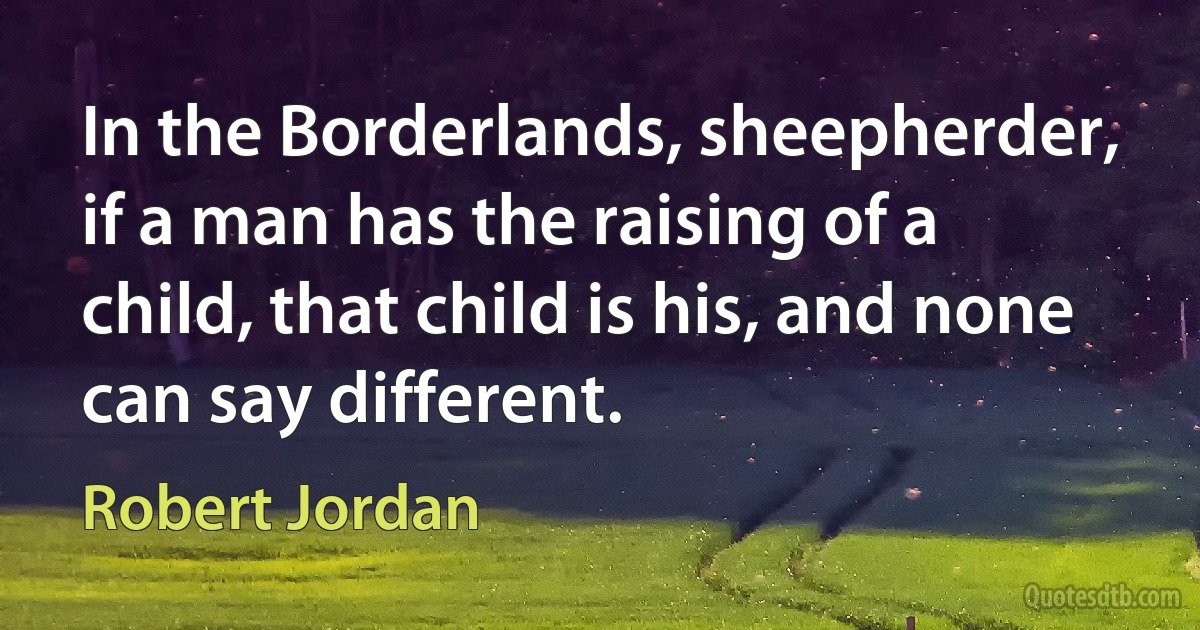 In the Borderlands, sheepherder, if a man has the raising of a child, that child is his, and none can say different. (Robert Jordan)