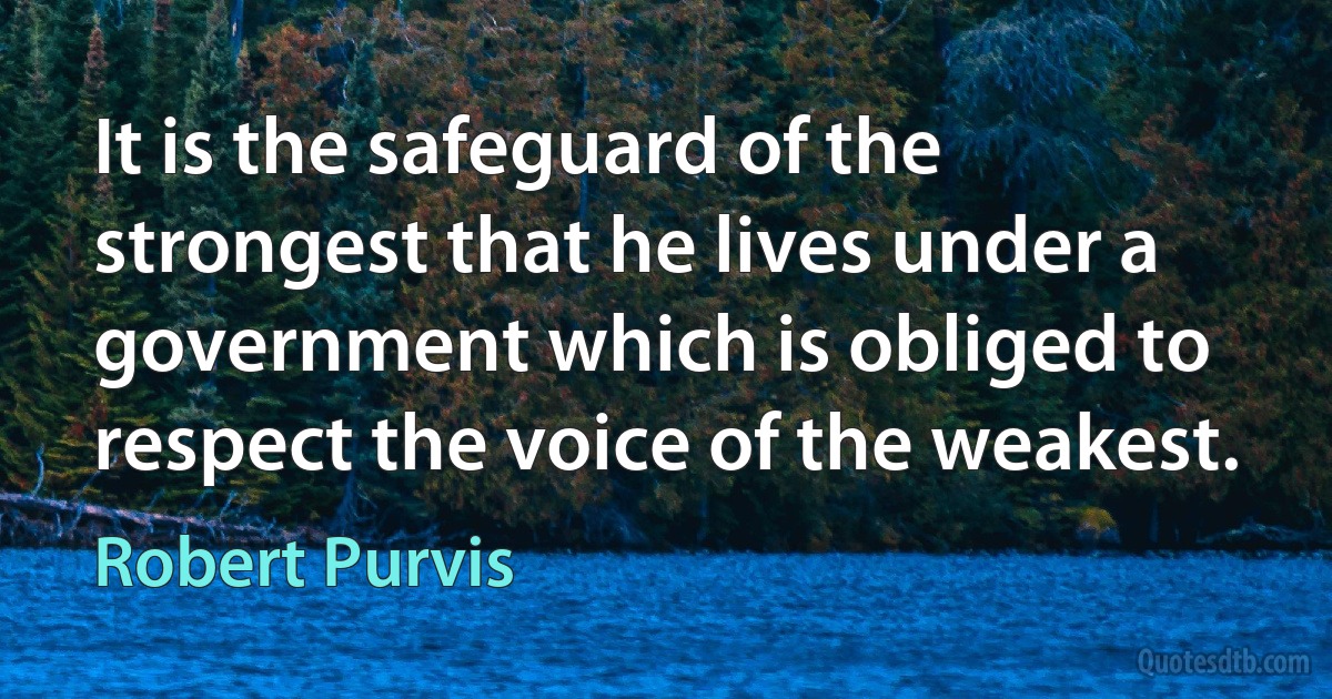 It is the safeguard of the strongest that he lives under a government which is obliged to respect the voice of the weakest. (Robert Purvis)