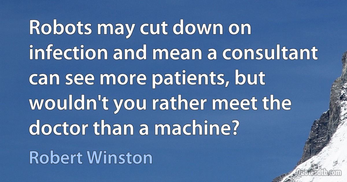 Robots may cut down on infection and mean a consultant can see more patients, but wouldn't you rather meet the doctor than a machine? (Robert Winston)