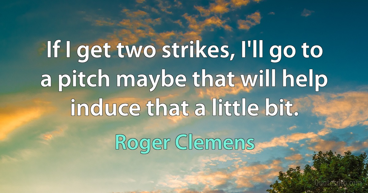 If I get two strikes, I'll go to a pitch maybe that will help induce that a little bit. (Roger Clemens)