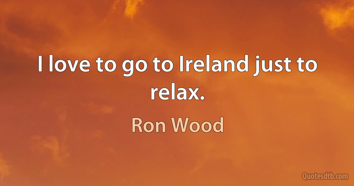 I love to go to Ireland just to relax. (Ron Wood)