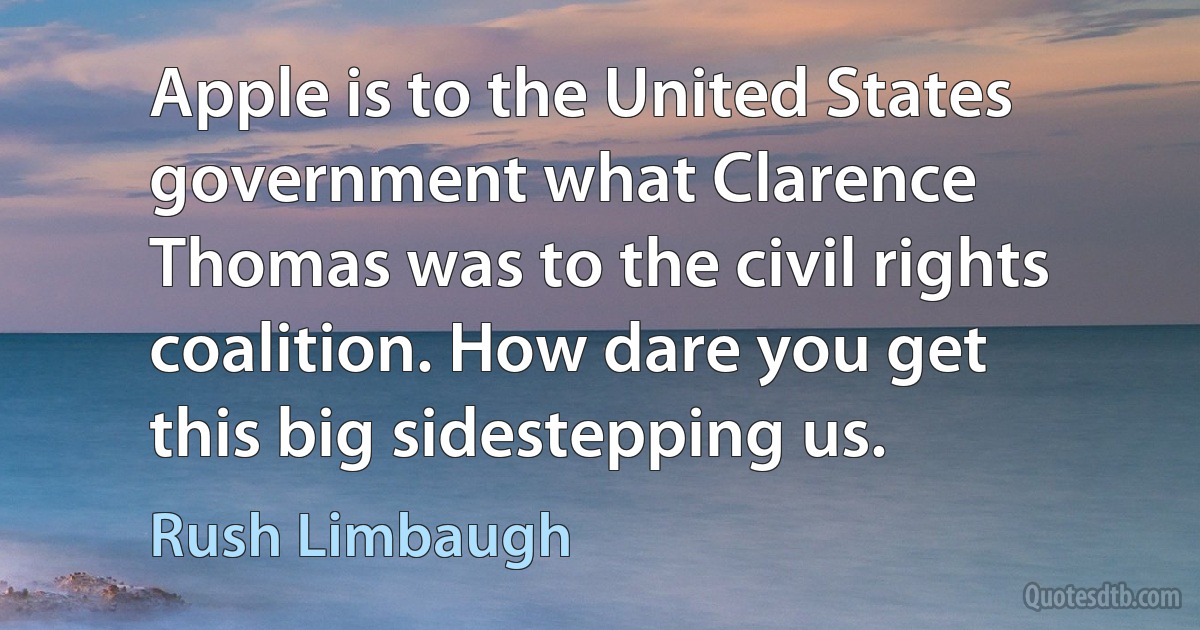 Apple is to the United States government what Clarence Thomas was to the civil rights coalition. How dare you get this big sidestepping us. (Rush Limbaugh)