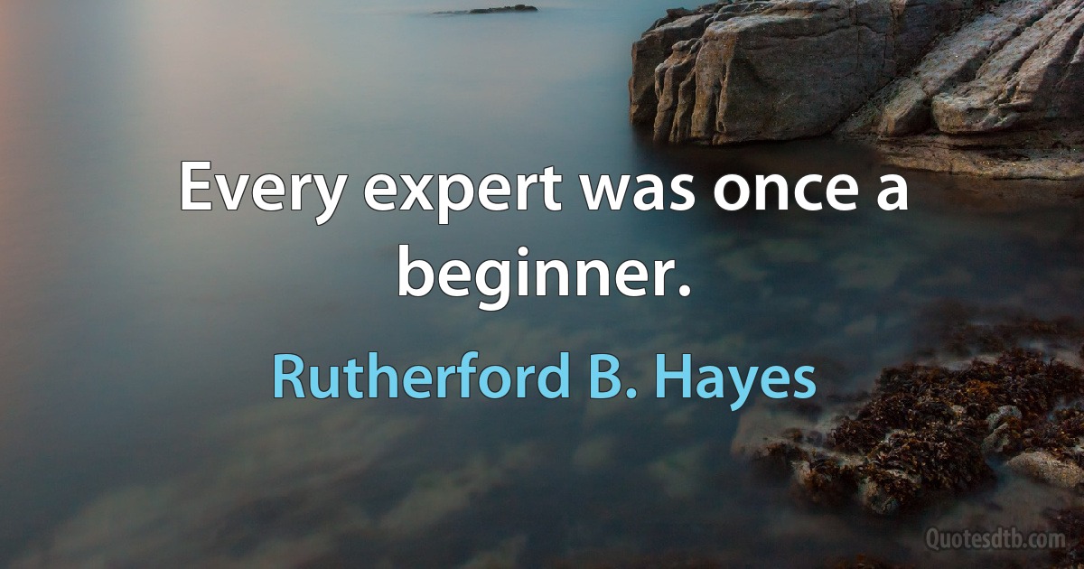 Every expert was once a beginner. (Rutherford B. Hayes)