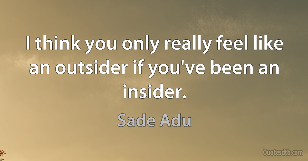 I think you only really feel like an outsider if you've been an insider. (Sade Adu)