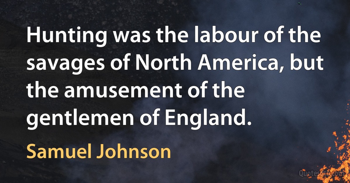 Hunting was the labour of the savages of North America, but the amusement of the gentlemen of England. (Samuel Johnson)