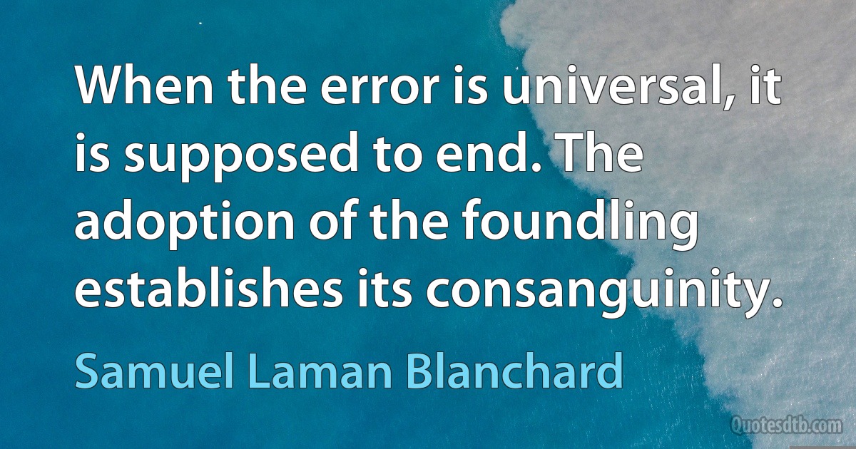 When the error is universal, it is supposed to end. The adoption of the foundling establishes its consanguinity. (Samuel Laman Blanchard)