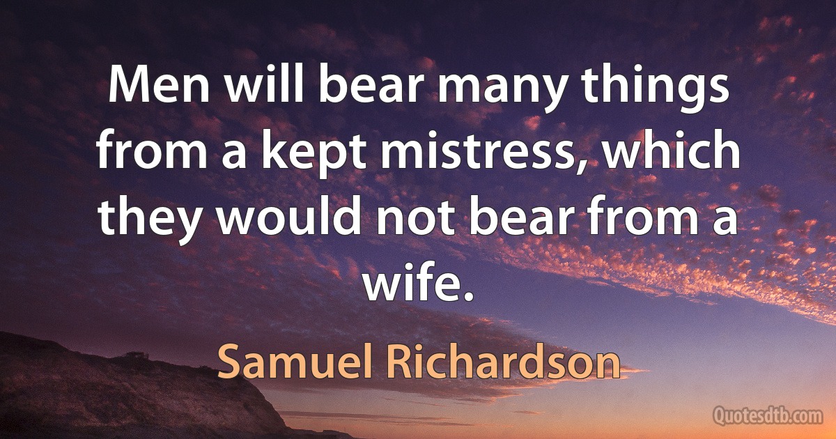 Men will bear many things from a kept mistress, which they would not bear from a wife. (Samuel Richardson)